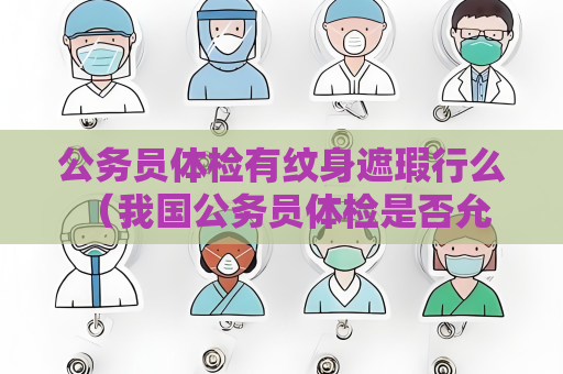 公務員體檢有紋身遮瑕行么 （我國公務員體檢是否允許紋身遮瑕）