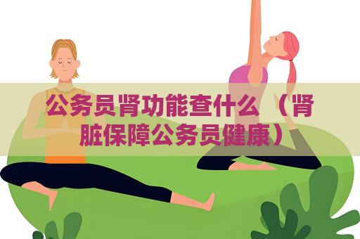 公務員腎功能查什么 （腎臟保障公務員健康）