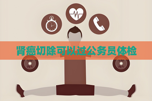 腎癌切除可以過公務(wù)員體檢