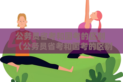 公務員省考和國考的區別 （公務員省考和國考的區別）