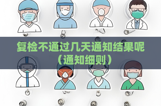 復檢不通過幾天通知結果呢 （通知細則）