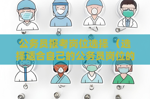 公務員報考崗位選擇 （選擇適合自己的公務員崗位的關鍵建議）