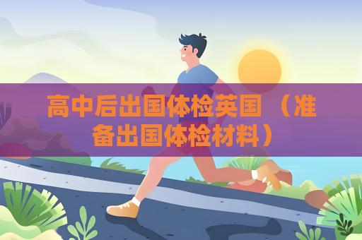 高中后出國體檢英國 （準備出國體檢材料）