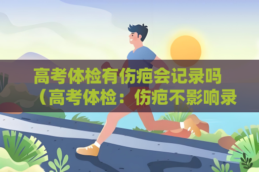 高考體檢有傷疤會(huì)記錄嗎 （高考體檢：傷疤不影響錄取）