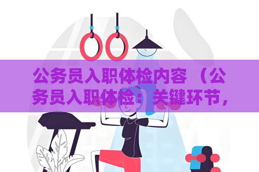 公務(wù)員入職體檢內(nèi)容 （公務(wù)員入職體檢：關(guān)鍵環(huán)節(jié)，保障工作能）