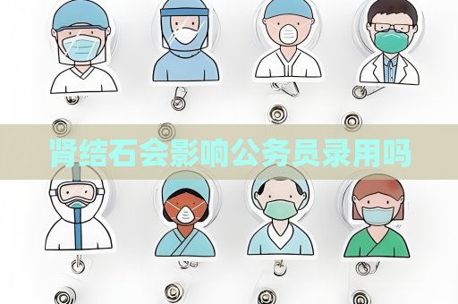 腎結(jié)石會影響公務(wù)員錄用嗎