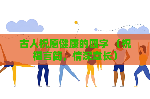 古人祝愿健康的四字 （祝福言簡，情深意長）