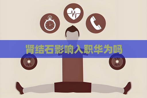 腎結(jié)石影響入職華為嗎