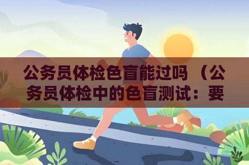 公務員體檢色盲能過嗎 （公務員體檢中的色盲測試：要求、通過與應對方法）