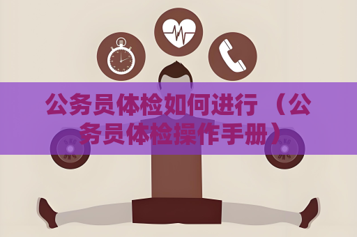 公務(wù)員體檢如何進(jìn)行 （公務(wù)員體檢操作手冊(cè)）
