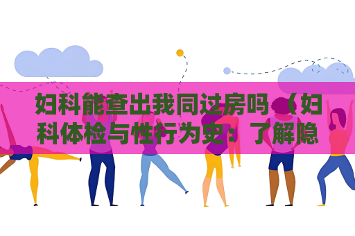 婦科能查出我同過房嗎 （婦科體檢與性行為史：了解隱私保）