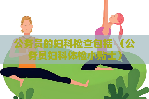 公務員的婦科檢查包括 （公務員婦科體檢小貼士）