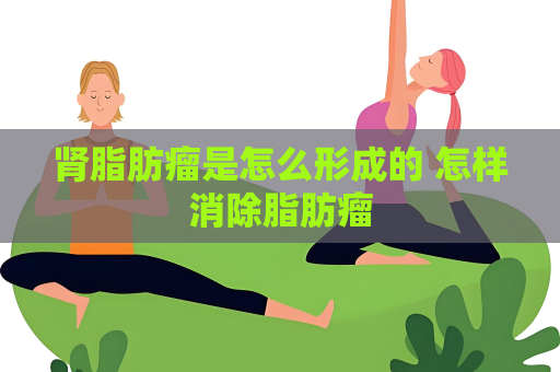 腎脂肪瘤是怎么形成的 怎樣消除脂肪瘤