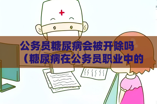公務員糖尿病會被開除嗎 （糖尿病在公務員職業中的處理方式及）