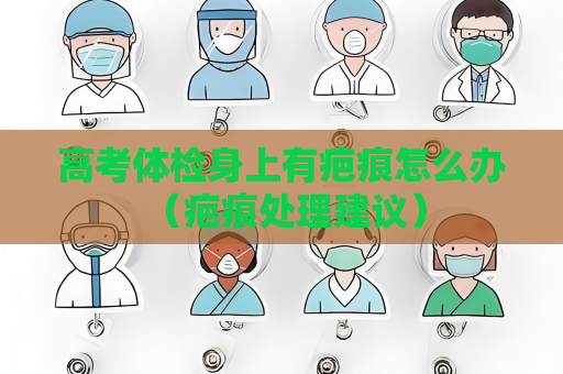 高考體檢身上有疤痕怎么辦 （疤痕處理建議）