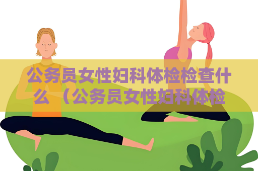 公務員女性婦科體檢檢查什么 （公務員女性婦科體檢必檢項目）