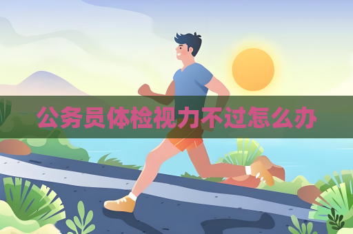 公務(wù)員體檢視力不過怎么辦