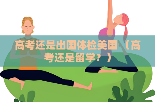 高考還是出國體檢美國 （高考還是留學？）