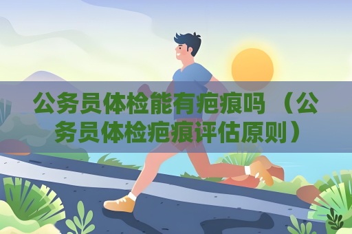 公務員體檢能有疤痕嗎 （公務員體檢疤痕評估原則）