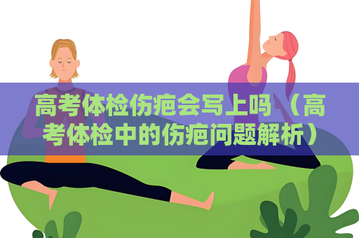 高考體檢傷疤會寫上嗎 （高考體檢中的傷疤問題解析）