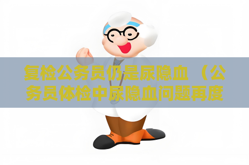 復檢公務員仍是尿隱血 （公務員體檢中尿隱血問題再度引發關注）