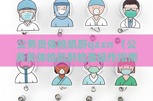 公務員體檢肌酐qzzn （公務員體檢肌酐檢查操作指南）