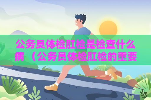 公務員體檢肛檢是檢查什么病 （公務員體檢肛檢的重要性和操作步驟）