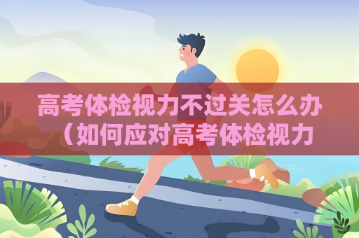 高考體檢視力不過關怎么辦 （如何應對高考體檢視力不過關）