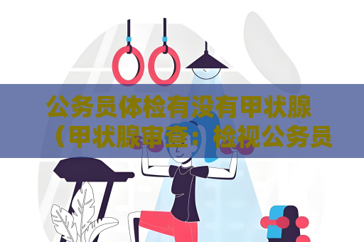 公務(wù)員體檢有沒有甲狀腺 （甲狀腺審查：檢視公務(wù)員健康）