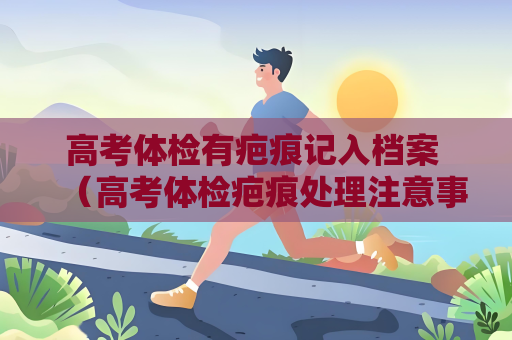 高考體檢有疤痕記入檔案 （高考體檢疤痕處理注意事項）
