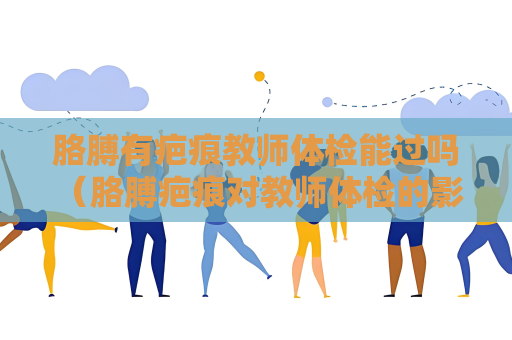胳膊有疤痕教師體檢能過嗎 （胳膊疤痕對教師體檢的影）