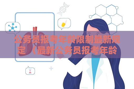 公務(wù)員報(bào)考年齡限制最新規(guī)定 （最新公務(wù)員報(bào)考年齡解析）