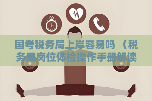 國考稅務(wù)局上岸容易嗎 （稅務(wù)局崗位體檢操作手冊解讀）