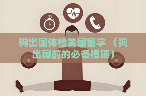 狗出國體檢美國留學 （狗出國前的必備措施）