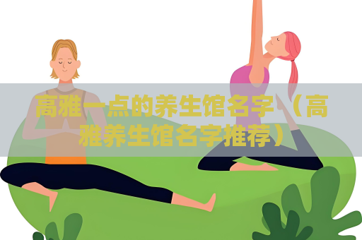 高雅一點的養(yǎng)生館名字 （高雅養(yǎng)生館名字推薦）
