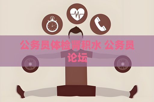 公務(wù)員體檢腎積水 公務(wù)員論壇