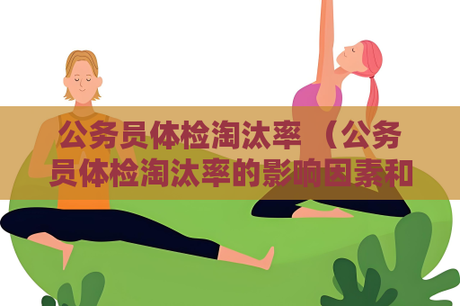 公務員體檢淘汰率 （公務員體檢淘汰率的影響因素和建議）
