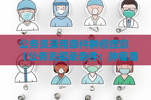 公務員錄用條件腫瘤痊愈 （公務員招錄條件：腫瘤康復者是否合格）
