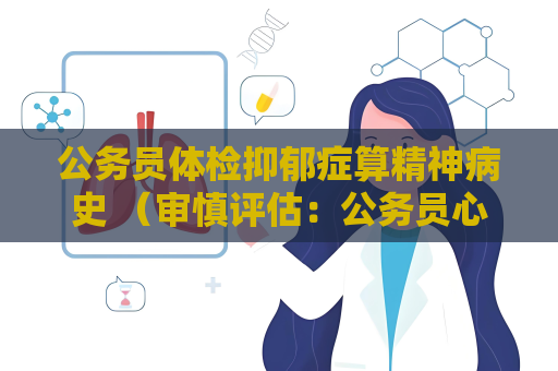 公務員體檢抑郁癥算精神病史 （審慎評估：公務員心理健康的必要措施）