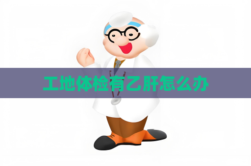 工地體檢有乙肝怎么辦