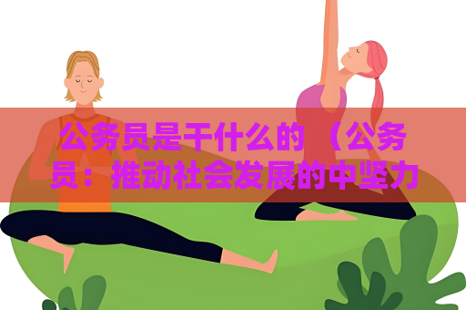 公務員是干什么的 （公務員：推動社會發展的中堅力量）