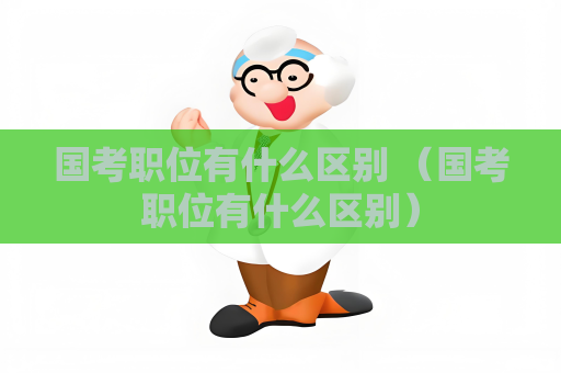 國考職位有什么區別 （國考職位有什么區別）