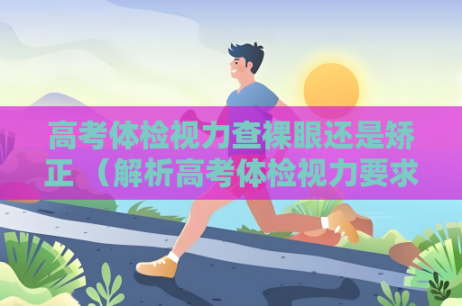 高考體檢視力查裸眼還是矯正 （解析高考體檢視力要求）