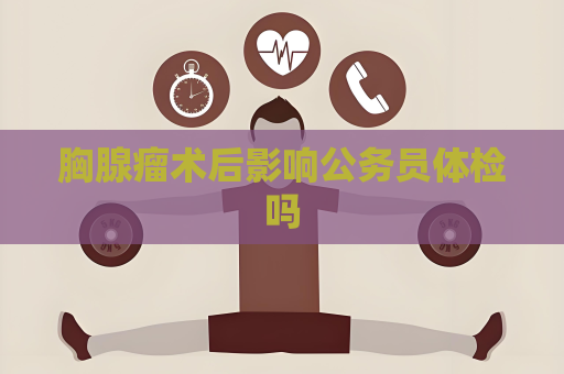 胸腺瘤術后影響公務員體檢嗎