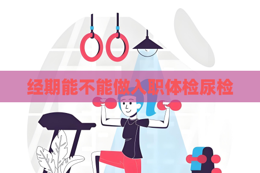經(jīng)期能不能做入職體檢尿檢