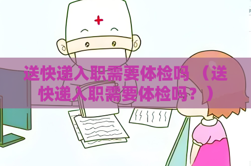 送快遞入職需要體檢嗎 （送快遞入職需要體檢嗎？）
