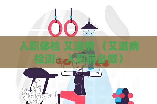 入職體檢 艾滋病 （艾滋病檢測：入職前必做）