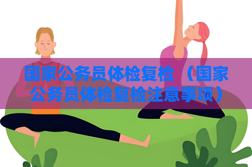 國(guó)家公務(wù)員體檢復(fù)檢 （國(guó)家公務(wù)員體檢復(fù)檢注意事項(xiàng)）