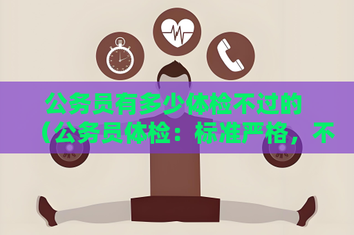 公務員有多少體檢不過的 （公務員體檢：標準嚴格，不過比例低）