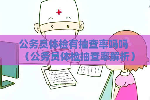 公務員體檢有抽查率嗎嗎 （公務員體檢抽查率解析）
